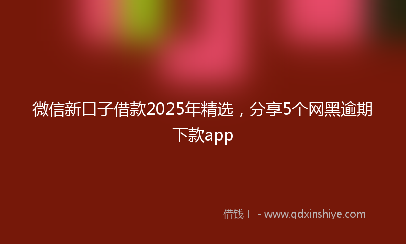 微信新口子借款2025年精选，分享5个网黑逾期下款app