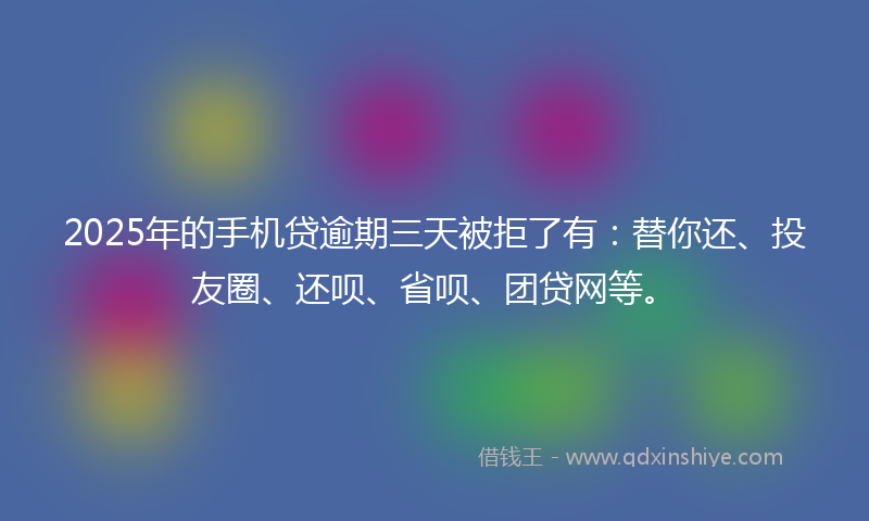 2025年的手机贷逾期三天被拒了有：替你还、投友圈、还呗、省呗、团贷网等。