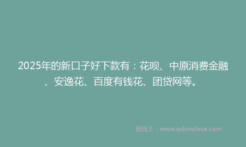 2025年的新口子好下款有：花呗、中原消费金融、安逸花、百度有钱花、团贷网等。