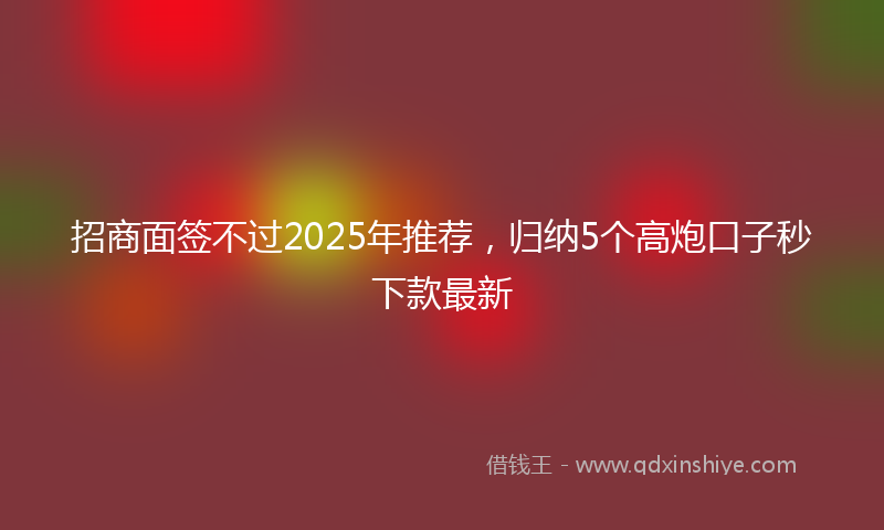 招商面签不过2025年推荐，归纳5个高炮口子秒下款最新