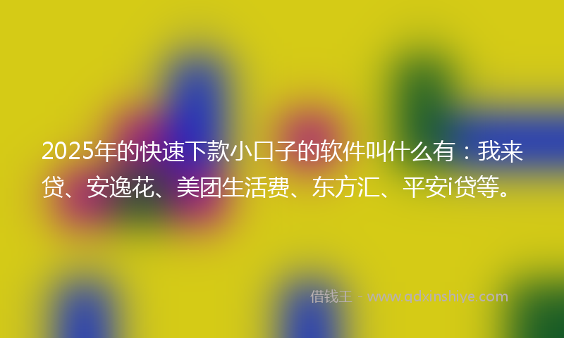 2025年的快速下款小口子的软件叫什么有：我来贷、安逸花、美团生活费、东方汇、平安i贷等。