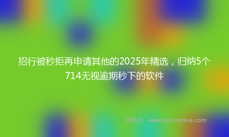 招行被秒拒再申请其他的2025年精选，归纳5个714无视逾期秒下的软件