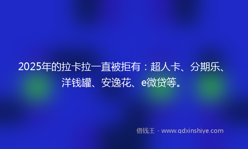2025年的拉卡拉一直被拒有：超人卡、分期乐、洋钱罐、安逸花、e微贷等。