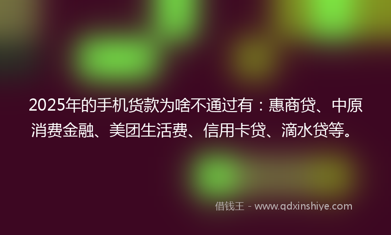 2025年的手机货款为啥不通过有：惠商贷、中原消费金融、美团生活费、信用卡贷、滴水贷等。