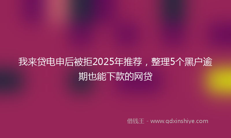 我来贷电申后被拒2025年推荐，整理5个黑户逾期也能下款的网贷