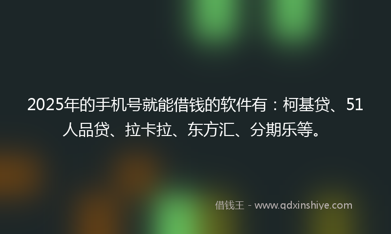 2025年的手机号就能借钱的软件有：柯基贷、51人品贷、拉卡拉、东方汇、分期乐等。