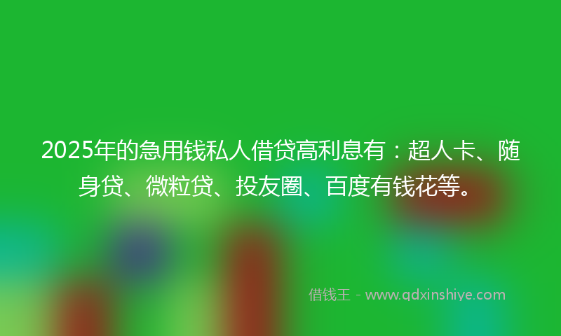 2025年的急用钱私人借贷高利息有：超人卡、随身贷、微粒贷、投友圈、百度有钱花等。