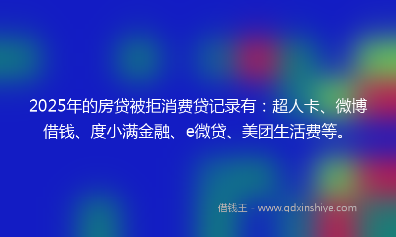 2025年的房贷被拒消费贷记录有：超人卡、微博借钱、度小满金融、e微贷、美团生活费等。