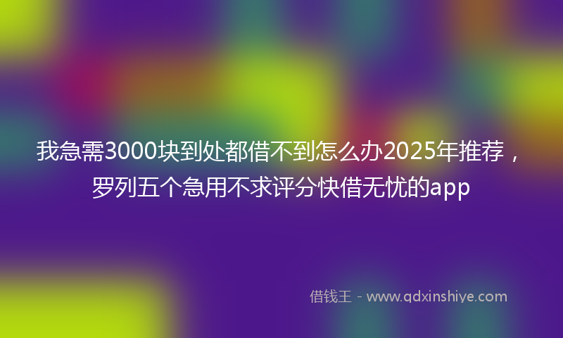 我急需3000块到处都借不到怎么办2025年推荐，罗列五个急用不求评分快借无忧的app