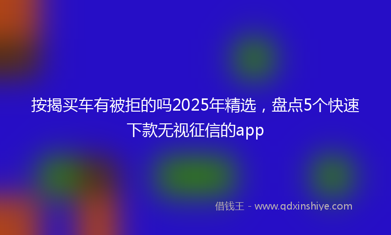 按揭买车有被拒的吗2025年精选，盘点5个快速下款无视征信的app