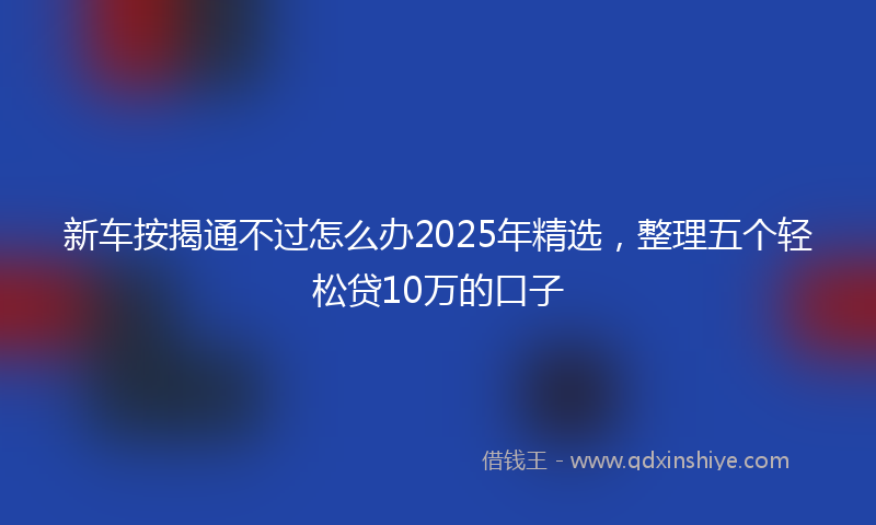 新车按揭通不过怎么办2025年精选，整理五个轻松贷10万的口子
