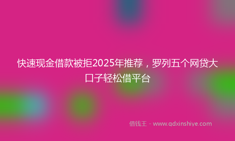 快速现金借款被拒2025年推荐，罗列五个网贷大口子轻松借平台