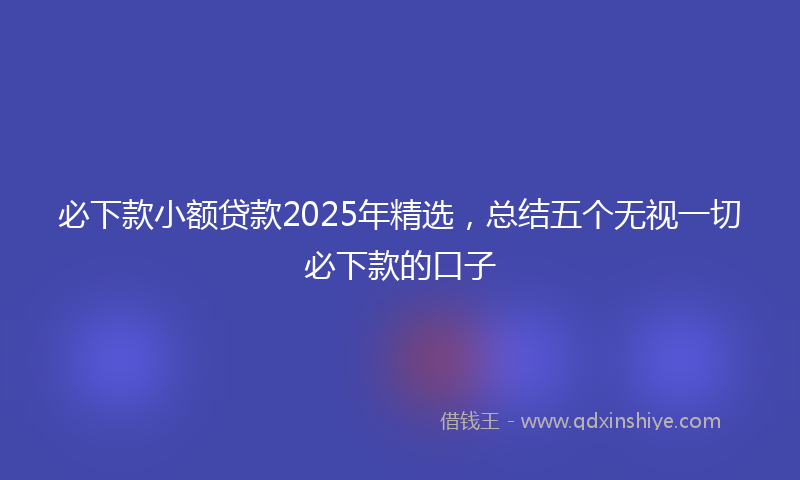 必下款小额贷款2025年精选，总结五个无视一切必下款的口子