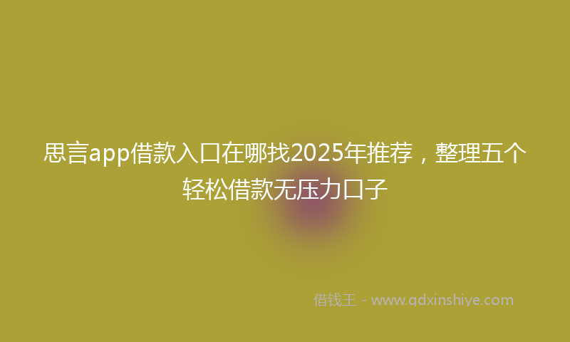 思言app借款入口在哪找2025年推荐，整理五个轻松借款无压力口子