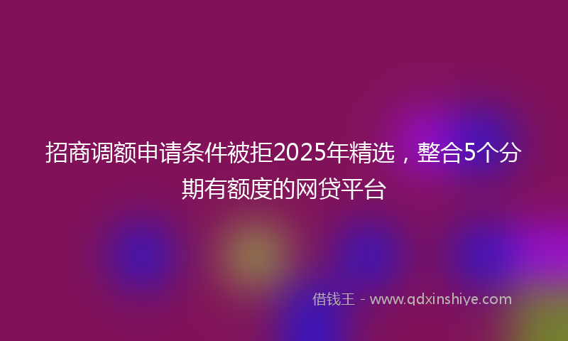 招商调额申请条件被拒2025年精选，整合5个分期有额度的网贷平台