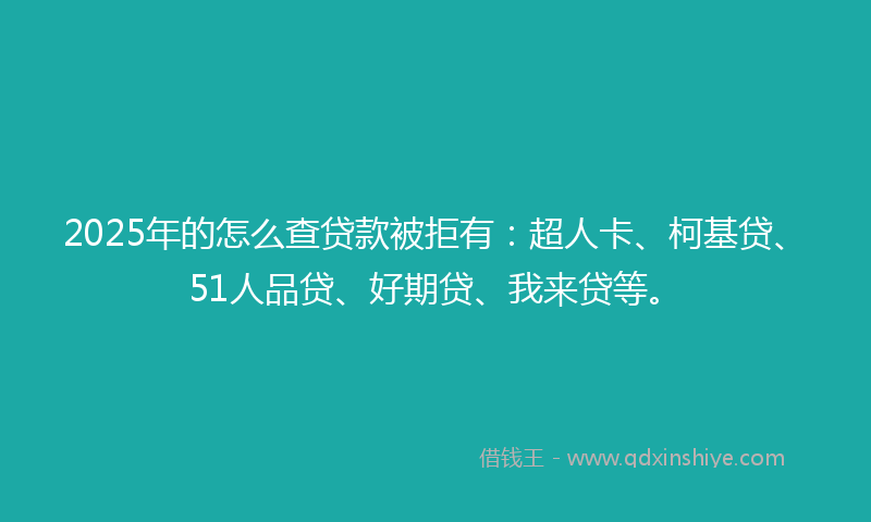 2025年的怎么查贷款被拒有：超人卡、柯基贷、51人品贷、好期贷、我来贷等。