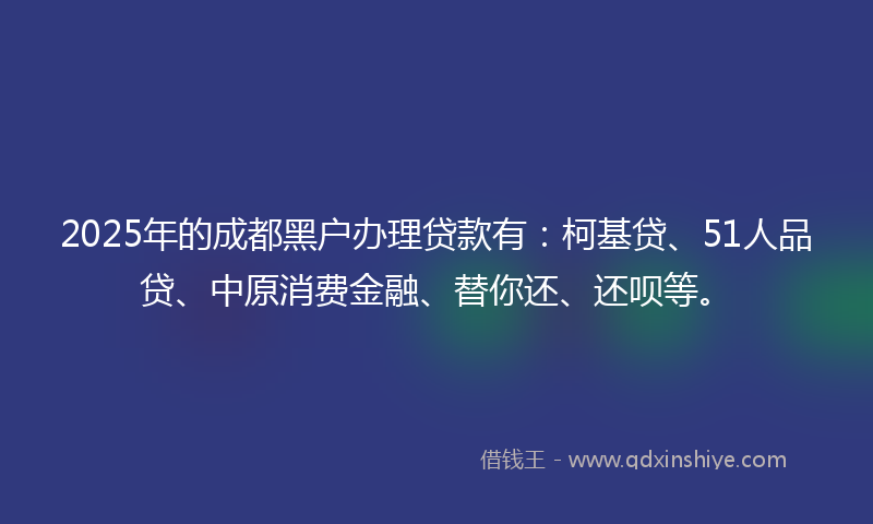 2025年的成都黑户办理贷款有：柯基贷、51人品贷、中原消费金融、替你还、还呗等。