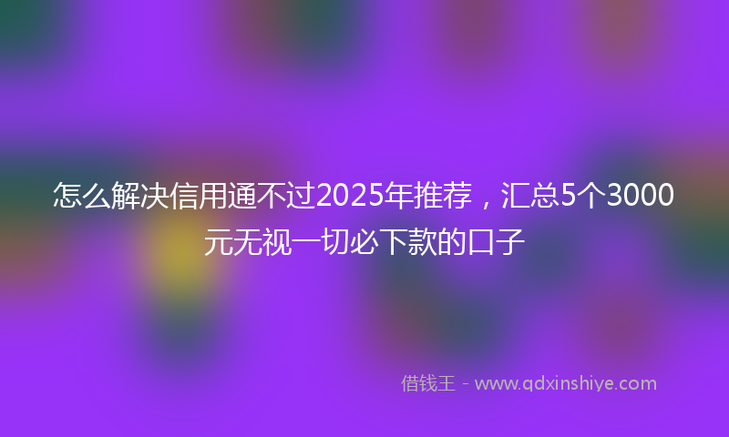 怎么解决信用通不过2025年推荐，汇总5个3000元无视一切必下款的口子