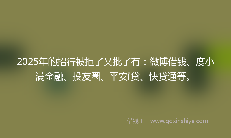 2025年的招行被拒了又批了有：微博借钱、度小满金融、投友圈、平安i贷、快贷通等。