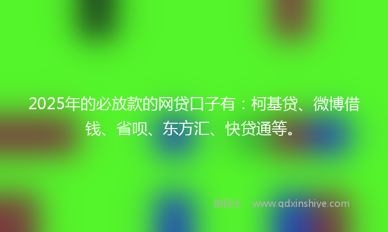 2025年的必放款的网贷口子有：柯基贷、微博借钱、省呗、东方汇、快贷通等。