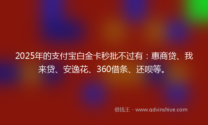 2025年的支付宝白金卡秒批不过有：惠商贷、我来贷、安逸花、360借条、还呗等。