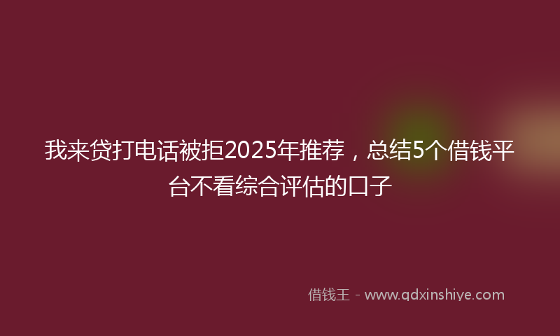 我来贷打电话被拒2025年推荐，总结5个借钱平台不看综合评估的口子
