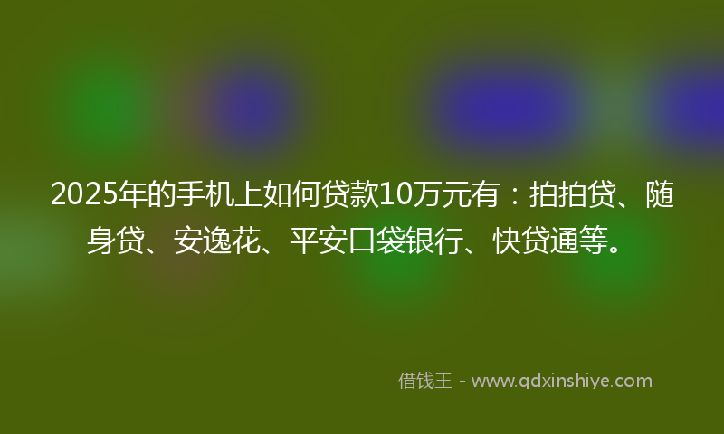 2025年的手机上如何贷款10万元有：拍拍贷、随身贷、安逸花、平安口袋银行、快贷通等。
