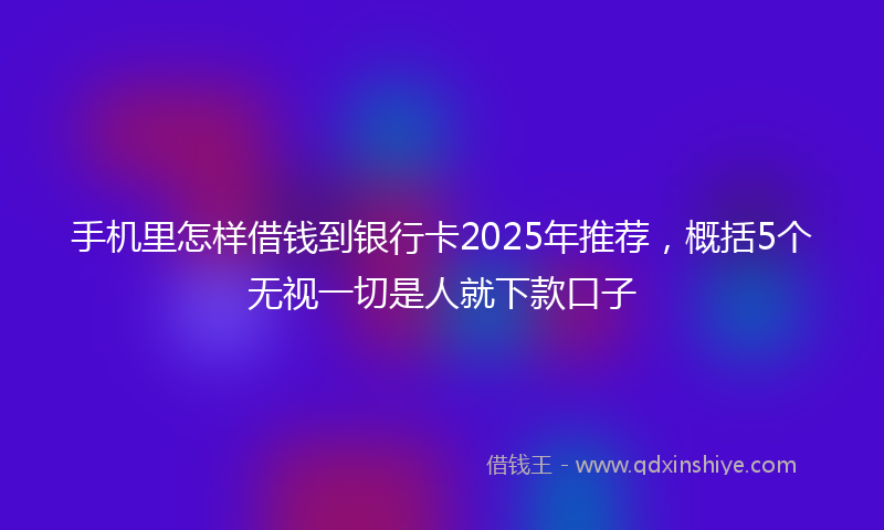 手机里怎样借钱到银行卡2025年推荐，概括5个无视一切是人就下款口子