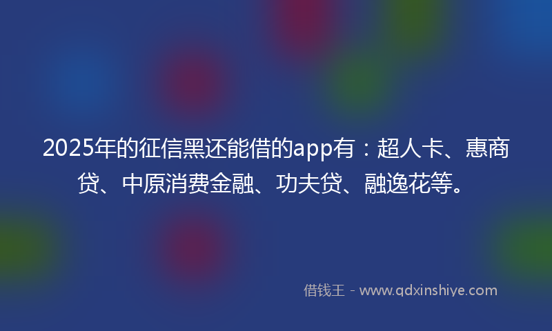 2025年的征信黑还能借的app有：超人卡、惠商贷、中原消费金融、功夫贷、融逸花等。