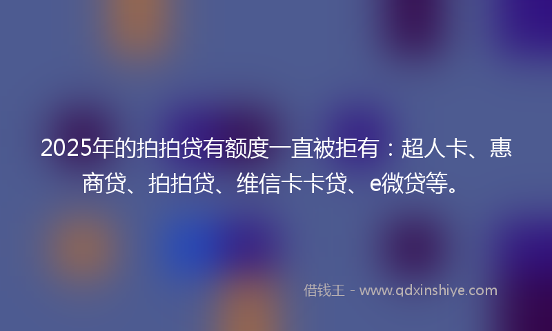 2025年的拍拍贷有额度一直被拒有:超人卡、惠商贷、拍拍贷、维信卡卡贷、e微贷等。