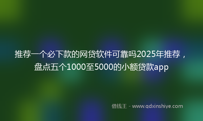 推荐一个必下款的网贷软件可靠吗2025年推荐，盘点五个1000至5000的小额贷款app