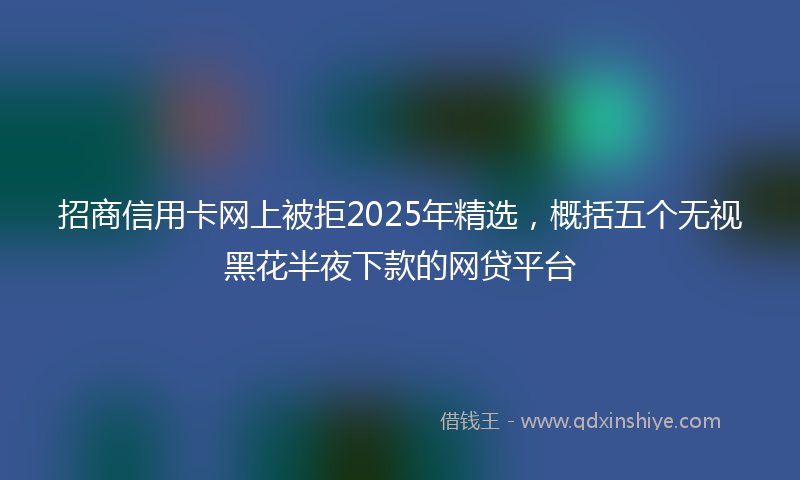 招商信用卡网上被拒2025年精选，概括五个无视黑花半夜下款的网贷平台
