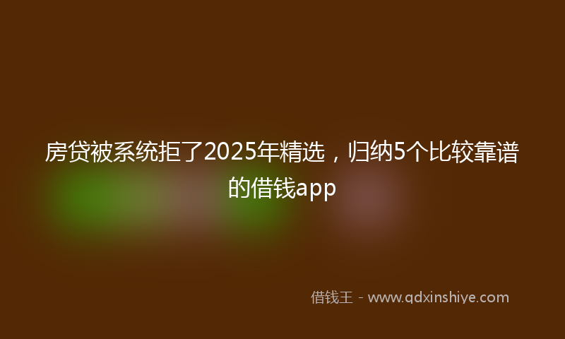 房贷被系统拒了2025年精选，归纳5个比较靠谱的借钱app