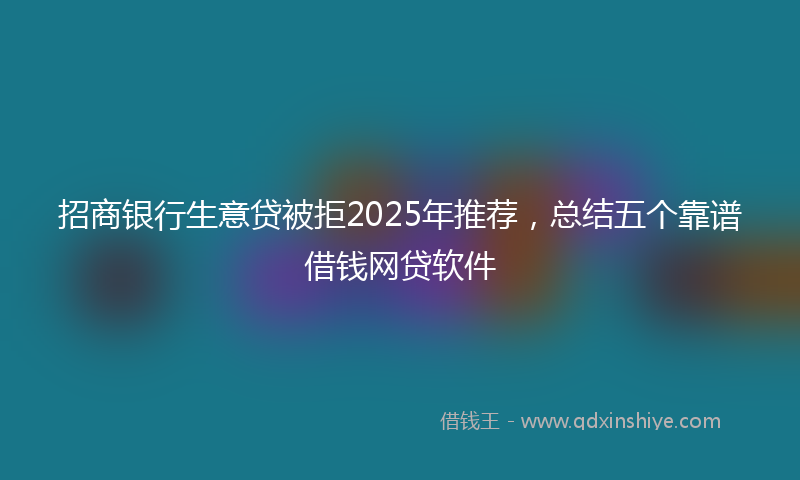 招商银行生意贷被拒2025年推荐，总结五个靠谱借钱网贷软件