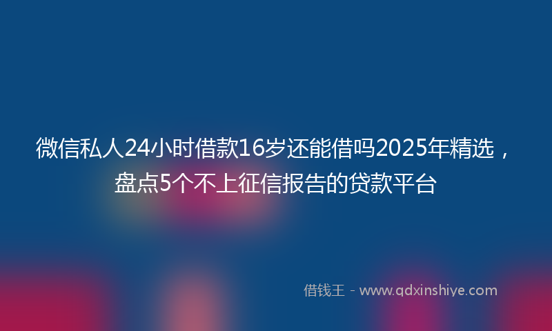 微信私人24小时借款16岁还能借吗2025年精选，盘点5个不上征信报告的贷款平台