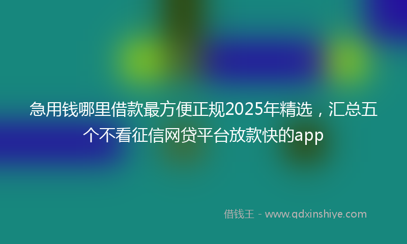 急用钱哪里借款最方便正规2025年精选，汇总五个不看征信网贷平台放款快的app