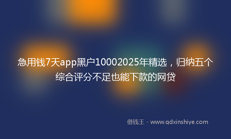 急用钱7天app黑户10002025年精选，归纳五个综合评分不足也能下款的网贷