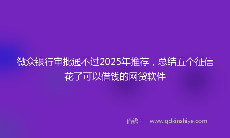 微众银行审批通不过2025年推荐，总结五个征信花了可以借钱的网贷软件