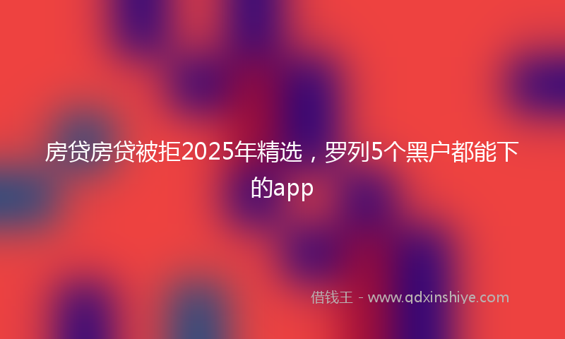 房贷房贷被拒2025年精选，罗列5个黑户都能下的app