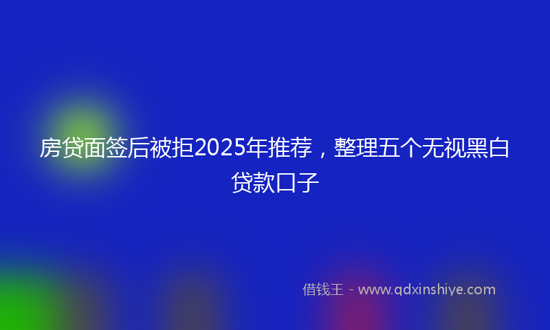 房贷面签后被拒2025年推荐，整理五个无视黑白贷款口子
