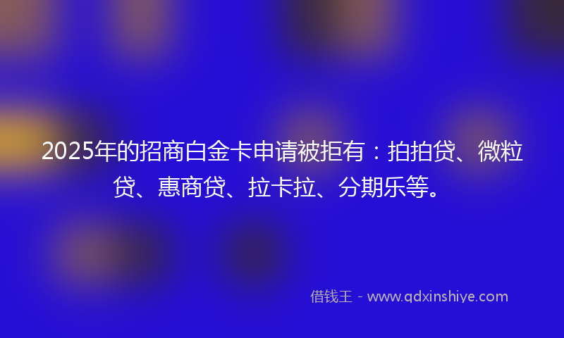 2025年的招商白金卡申请被拒有：拍拍贷、微粒贷、惠商贷、拉卡拉、分期乐等。