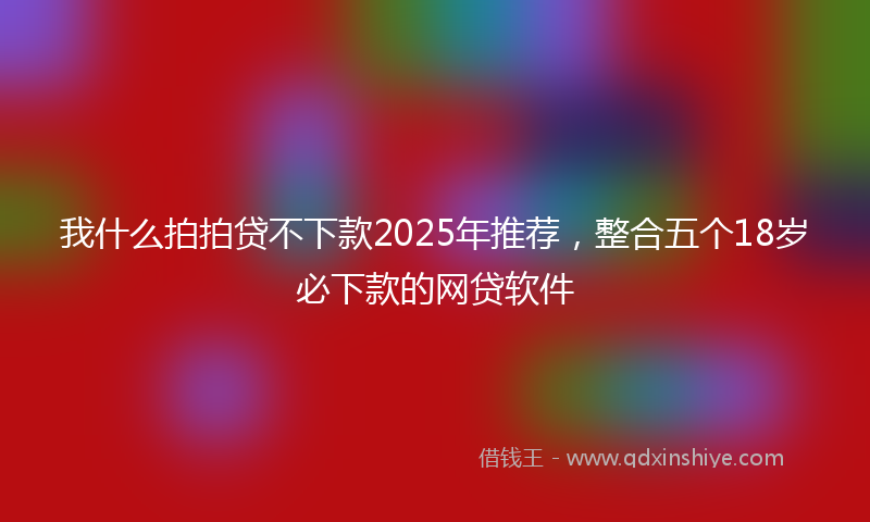 我什么拍拍贷不下款2025年推荐，整合五个18岁必下款的网贷软件