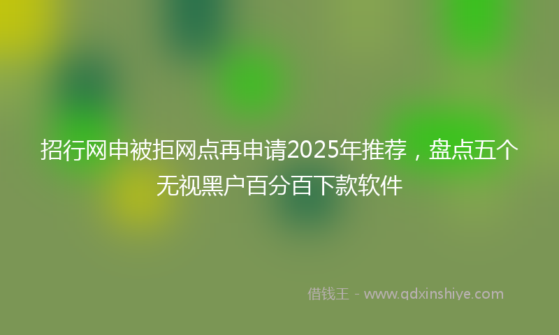 招行网申被拒网点再申请2025年推荐，盘点五个无视黑户百分百下款软件