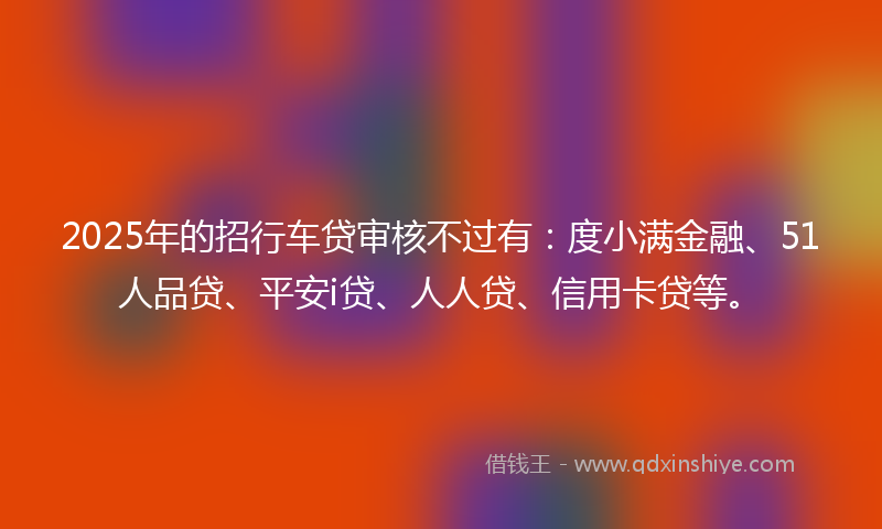 2025年的招行车贷审核不过有：度小满金融、51人品贷、平安i贷、人人贷、信用卡贷等。