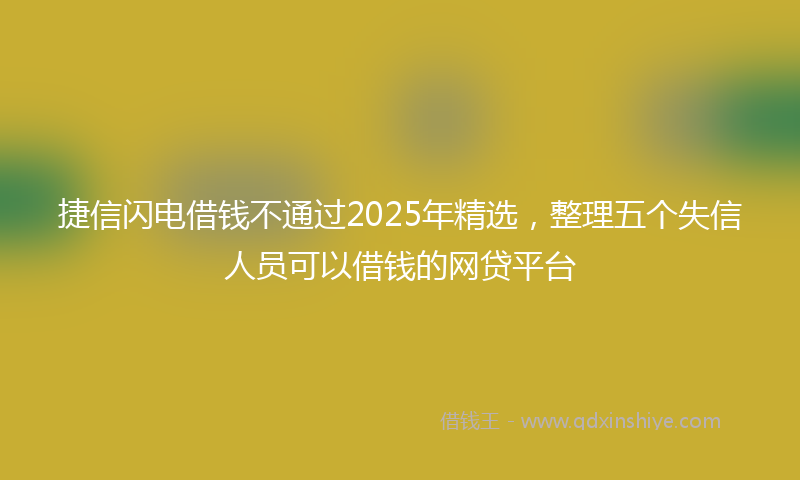 捷信闪电借钱不通过2025年精选，整理五个失信人员可以借钱的网贷平台