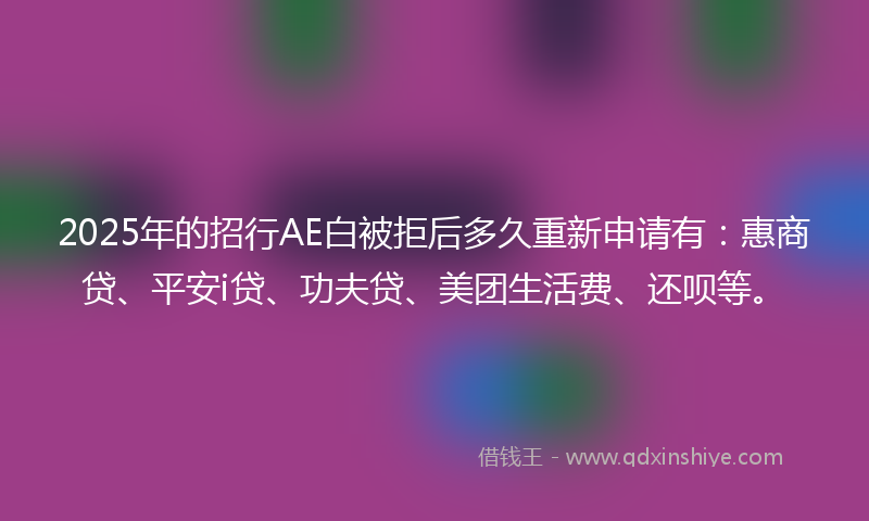 2025年的招行AE白被拒后多久重新申请有：惠商贷、平安i贷、功夫贷、美团生活费、还呗等。