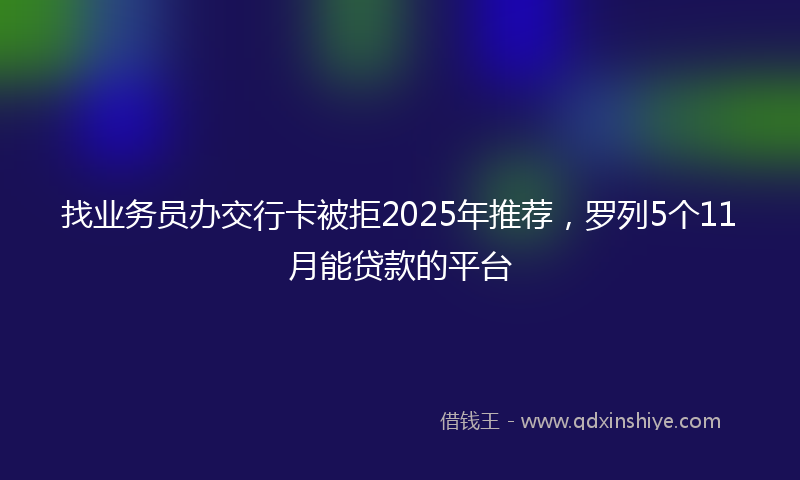 找业务员办交行卡被拒2025年推荐，罗列5个11月能贷款的平台