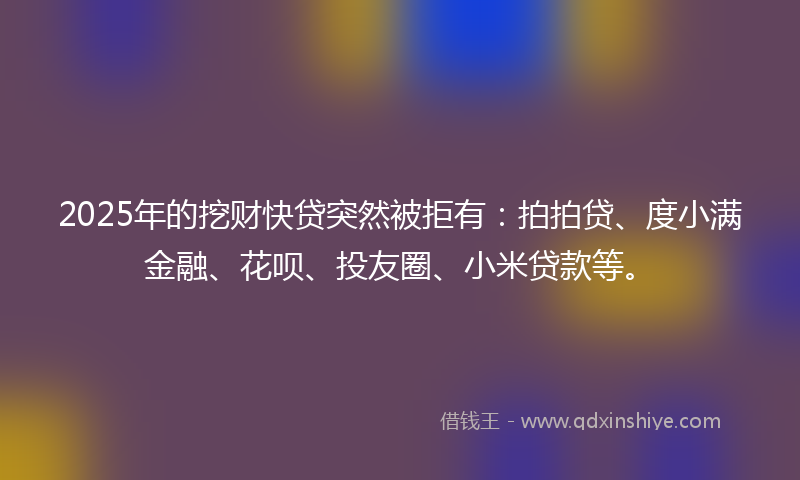 2025年的挖财快贷突然被拒有：拍拍贷、度小满金融、花呗、投友圈、小米贷款等。