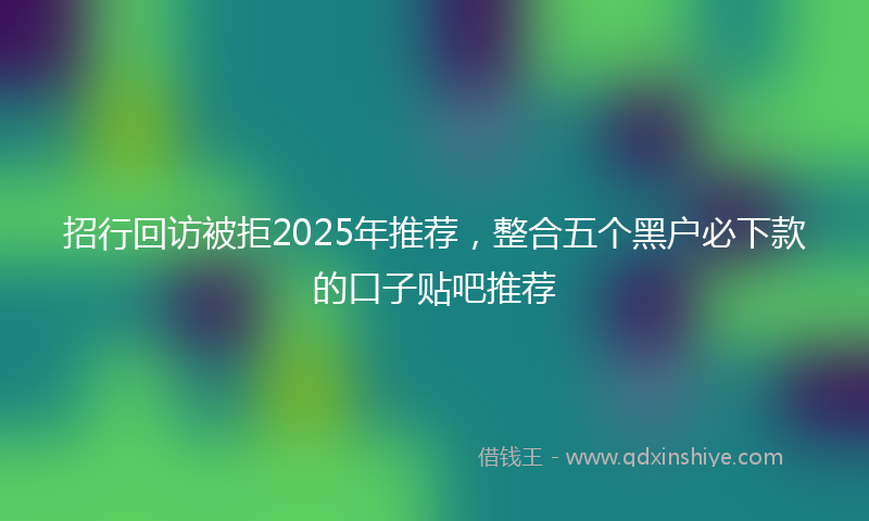 招行回访被拒2025年推荐，整合五个黑户必下款的口子贴吧推荐