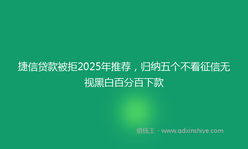 捷信贷款被拒2025年推荐，归纳五个不看征信无视黑白百分百下款